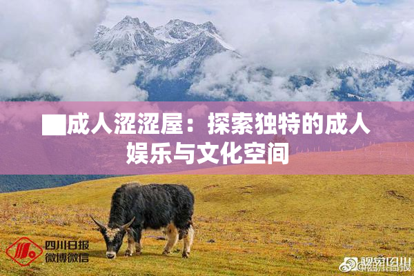 ▇成人涩涩屋：探索独特的成人娱乐与文化空间