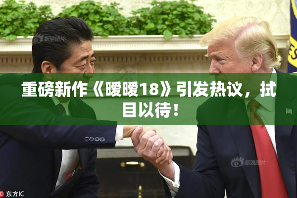 重磅新作《暧暧18》引发热议，拭目以待！