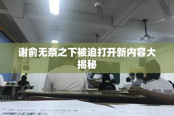 谢俞无奈之下被迫打开新内容大揭秘