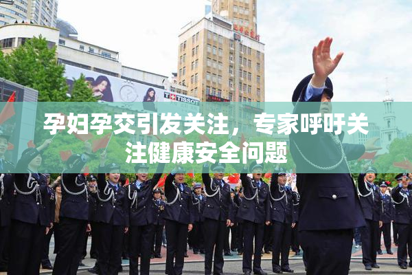 孕妇孕交引发关注，专家呼吁关注健康安全问题