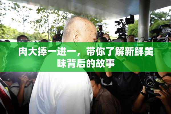 肉大捧一进一，带你了解新鲜美味背后的故事