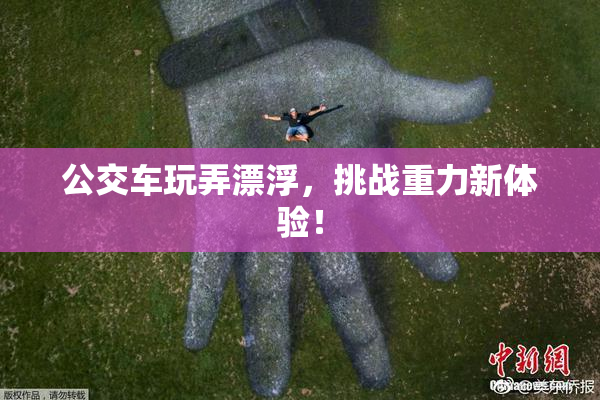 公交车玩弄漂浮，挑战重力新体验！