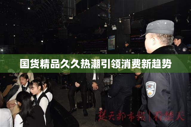 国货精品久久热潮引领消费新趋势