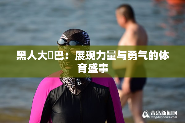 黑人大鷄巴：展现力量与勇气的体育盛事
