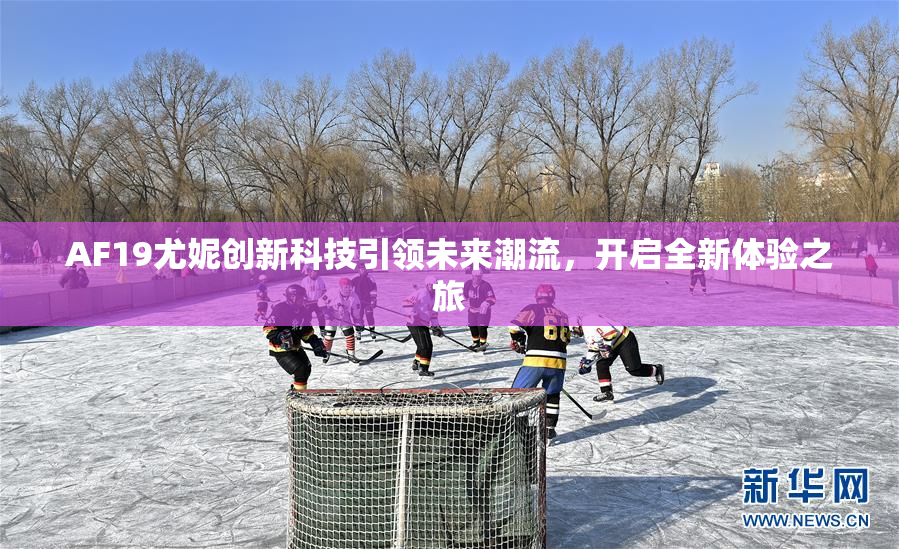 AF19尤妮创新科技引领未来潮流，开启全新体验之旅