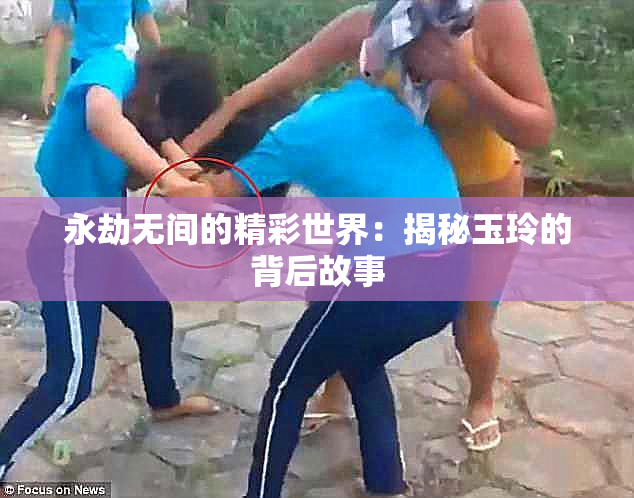 永劫无间的精彩世界：揭秘玉玲的背后故事
