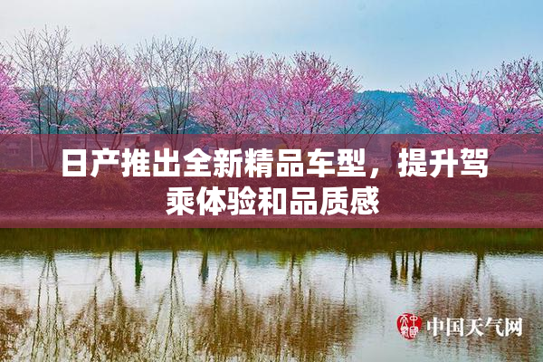 日产推出全新精品车型，提升驾乘体验和品质感