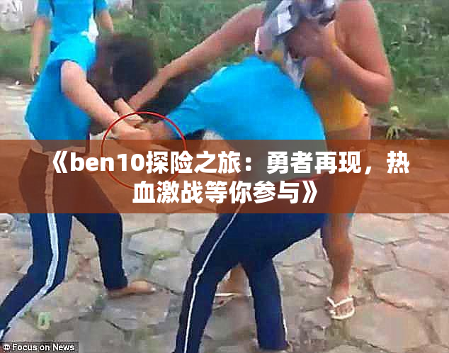 《ben10探险之旅：勇者再现，热血激战等你参与》