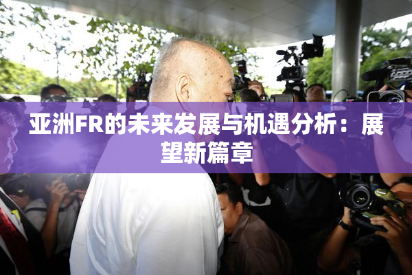 亚洲FR的未来发展与机遇分析：展望新篇章