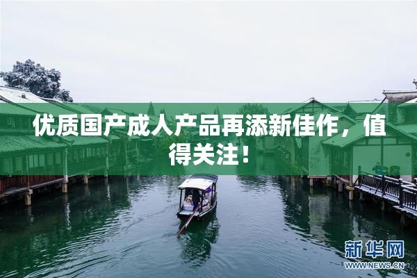 优质国产成人产品再添新佳作，值得关注！