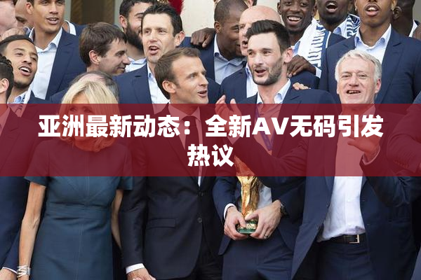亚洲最新动态：全新AV无码引发热议