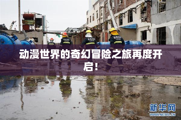动漫世界的奇幻冒险之旅再度开启！