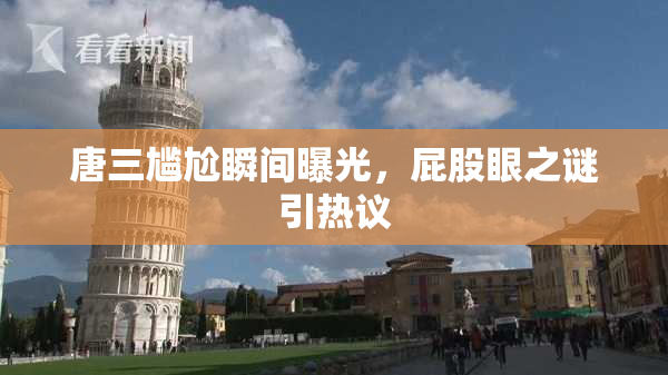 唐三尴尬瞬间曝光，屁股眼之谜引热议