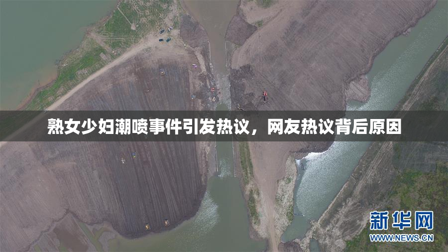 熟女少妇潮喷事件引发热议，网友热议背后原因