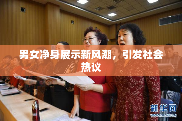 男女净身展示新风潮，引发社会热议