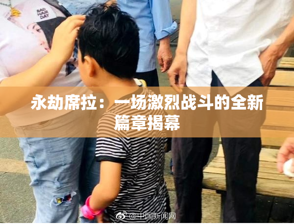 永劫席拉：一场激烈战斗的全新篇章揭幕
