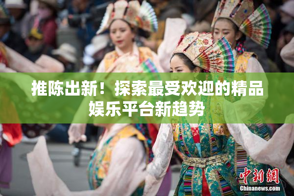 推陈出新！探索最受欢迎的精品娱乐平台新趋势