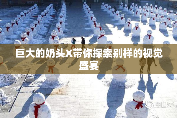 巨大的奶头X带你探索别样的视觉盛宴
