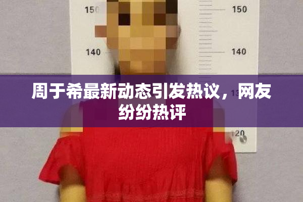周于希最新动态引发热议，网友纷纷热评