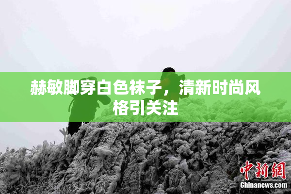 赫敏脚穿白色袜子，清新时尚风格引关注