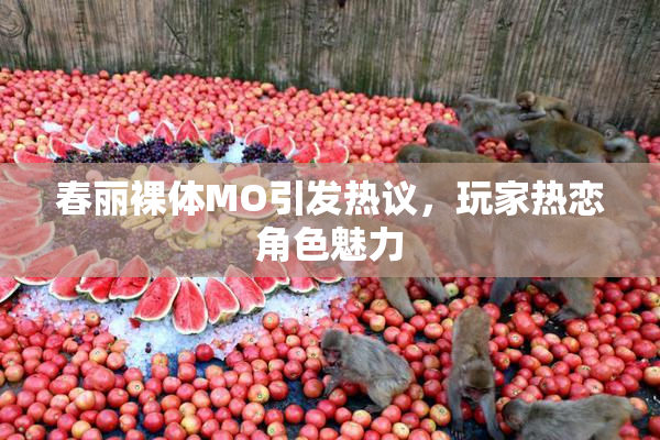春丽裸体MO引发热议，玩家热恋角色魅力