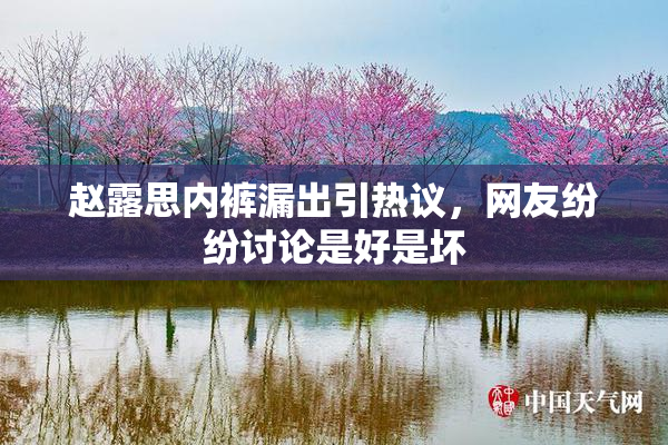 赵露思内裤漏出引热议，网友纷纷讨论是好是坏