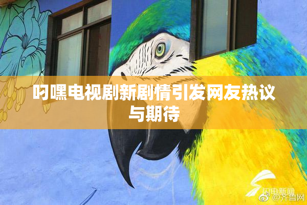 叼嘿电视剧新剧情引发网友热议与期待