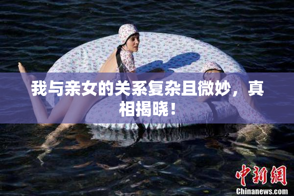 我与亲女的关系复杂且微妙，真相揭晓！