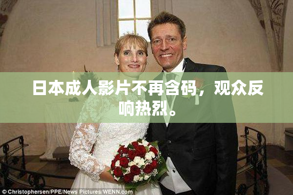 日本成人影片不再含码，观众反响热烈。