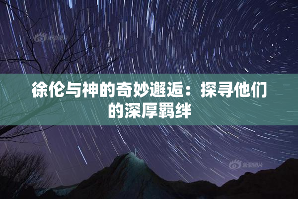 徐伦与神的奇妙邂逅：探寻他们的深厚羁绊