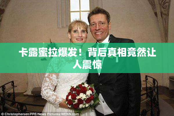 卡露蜜拉爆发！背后真相竟然让人震惊