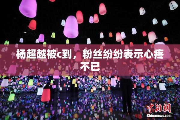 杨超越被c到，粉丝纷纷表示心疼不已