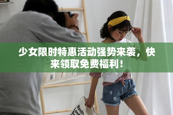 少女限时特惠活动强势来袭，快来领取免费福利！