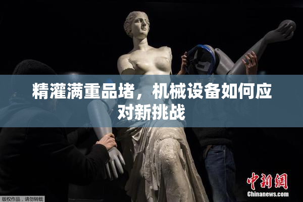 精灌满重品堵，机械设备如何应对新挑战