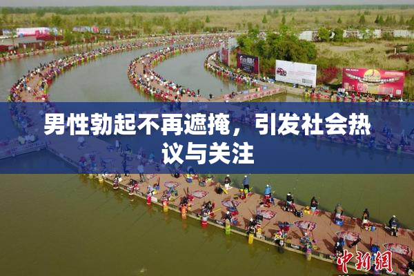 男性勃起不再遮掩，引发社会热议与关注