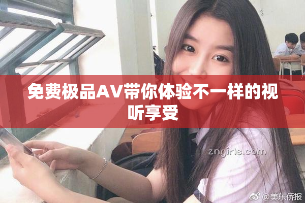 免费极品AV带你体验不一样的视听享受
