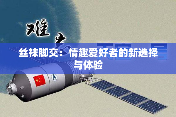 丝袜脚交：情趣爱好者的新选择与体验