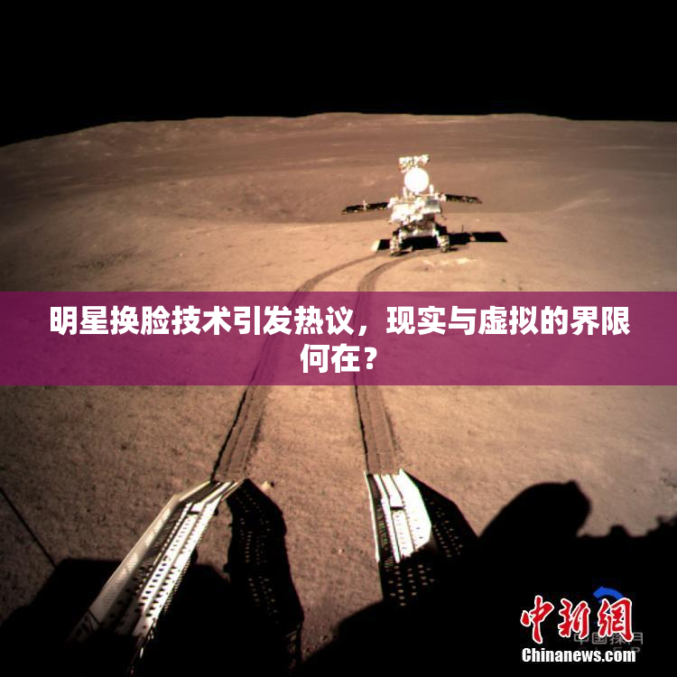 明星换脸技术引发热议，现实与虚拟的界限何在？