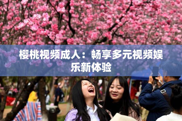 樱桃视频成人：畅享多元视频娱乐新体验