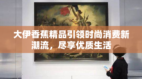 大伊香蕉精品引领时尚消费新潮流，尽享优质生活