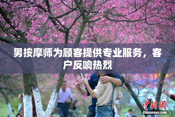 男按摩师为顾客提供专业服务，客户反响热烈
