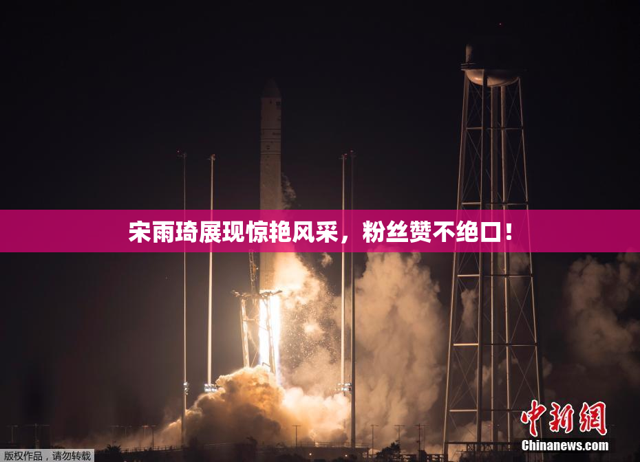 宋雨琦展现惊艳风采，粉丝赞不绝口！