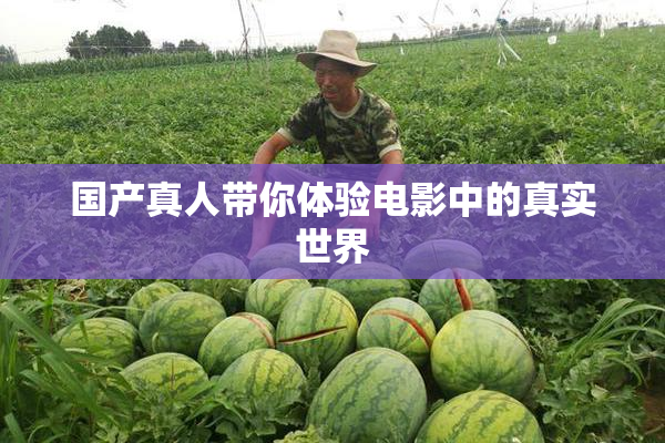国产真人带你体验电影中的真实世界