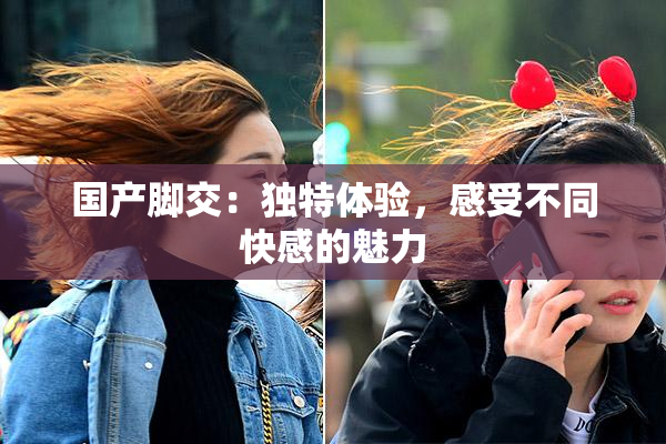 国产脚交：独特体验，感受不同快感的魅力