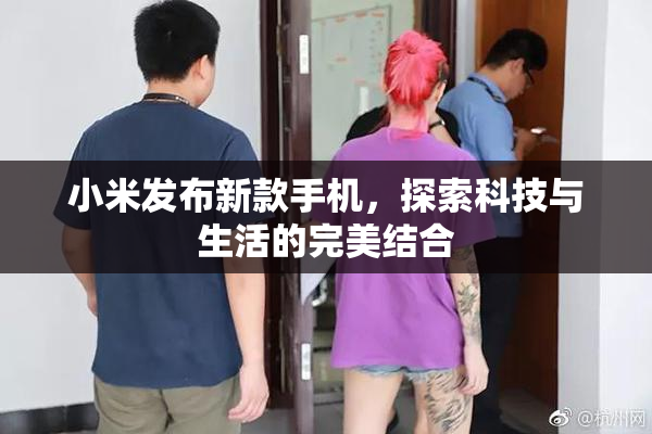 小米发布新款手机，探索科技与生活的完美结合