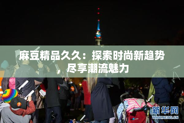 麻豆精品久久：探索时尚新趋势，尽享潮流魅力