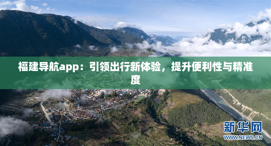 福建导航app：引领出行新体验，提升便利性与精准度