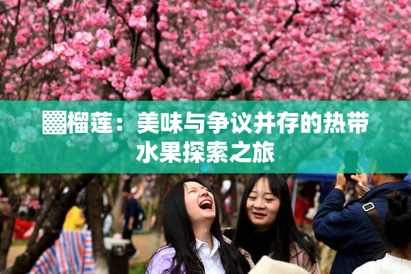 ▓榴莲：美味与争议并存的热带水果探索之旅