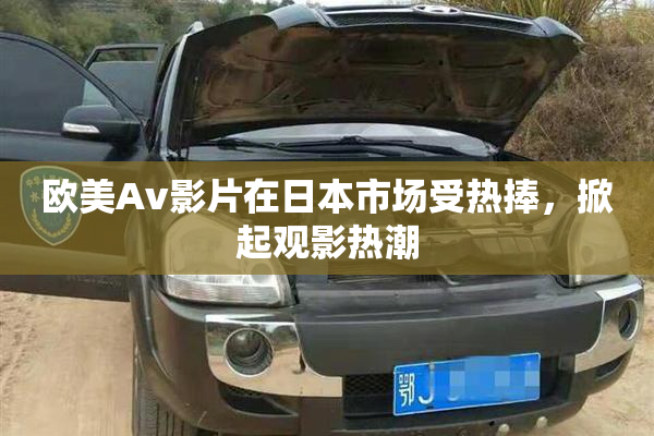 欧美Av影片在日本市场受热捧，掀起观影热潮