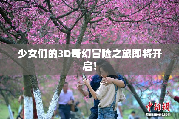 少女们的3D奇幻冒险之旅即将开启！